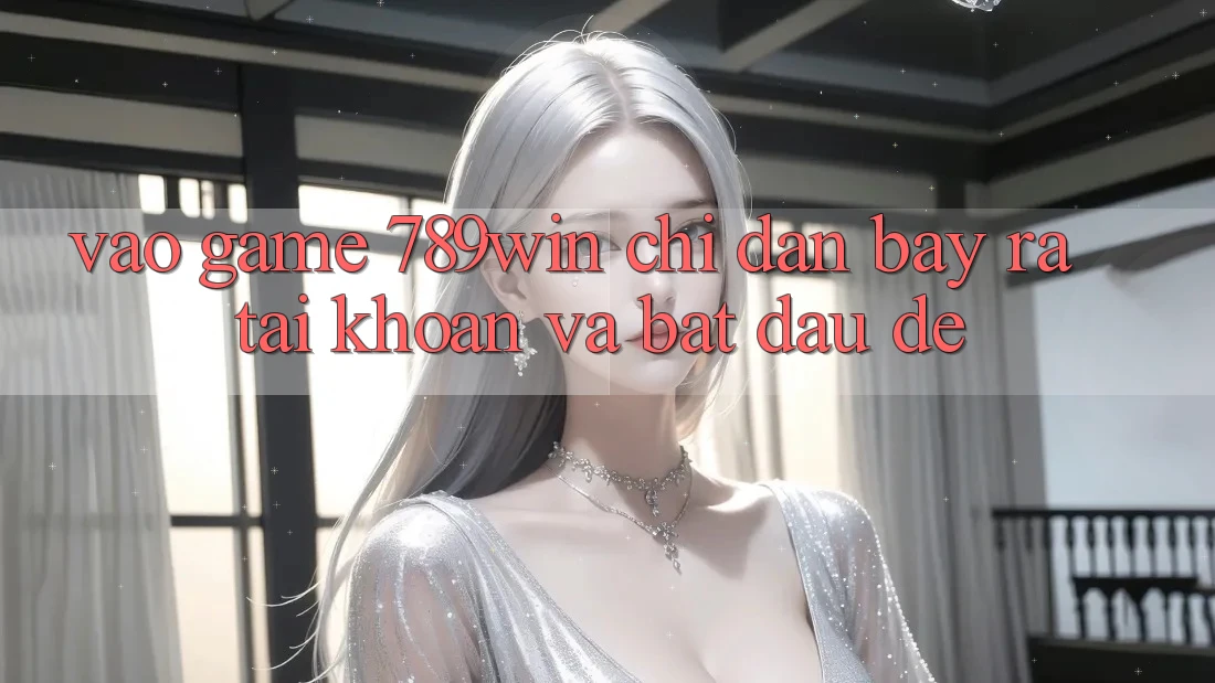 Vào Game 789win - Chỉ dẫn Bày ra tài khoản Và Bắt đầu Dễ