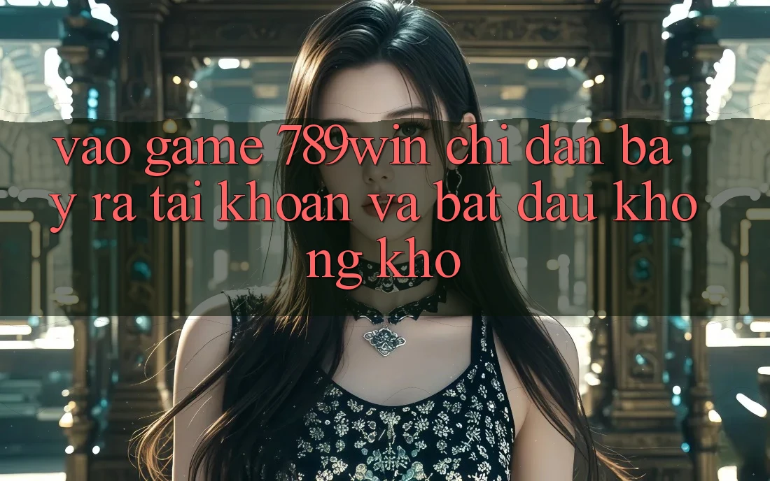 Vào Game 789win - Chỉ dẫn Bày ra tài khoản Và Bắt đầu Không khó