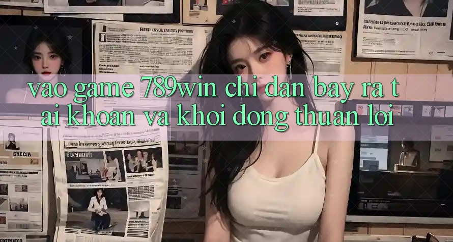 Vào Game 789win - Chỉ dẫn Bày ra tài khoản Và Khởi động Thuận Lợi