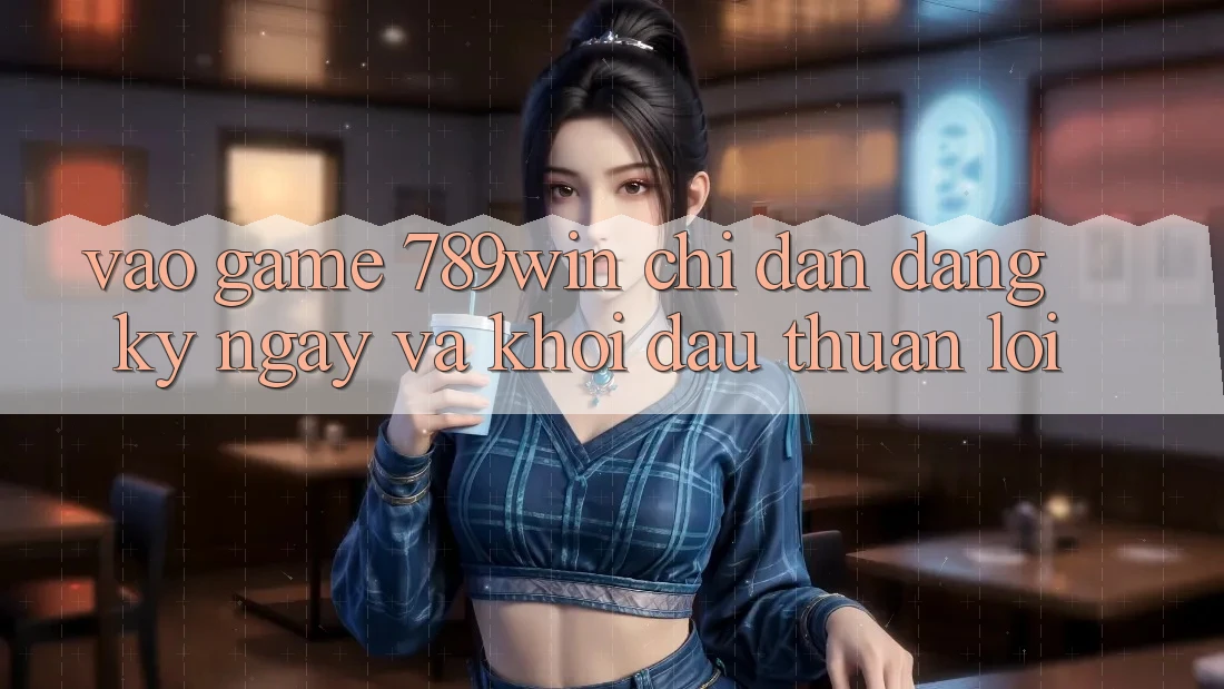 Vào Game 789win - Chỉ dẫn Đăng ký ngay Và Khởi Đầu Thuận Lợi