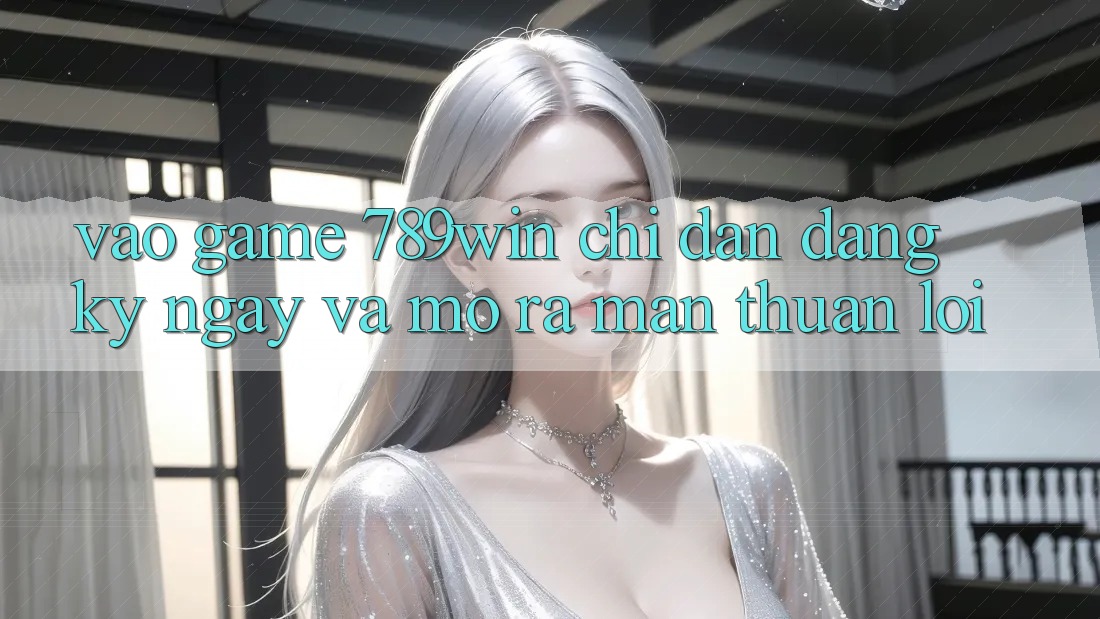 Vào Game 789win - Chỉ dẫn Đăng ký ngay Và Mở ra màn Thuận Lợi
