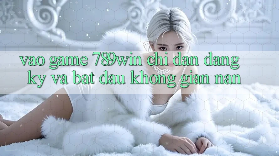 Vào Game 789win - Chỉ dẫn Đăng Ký Và Bắt đầu Không gian nan