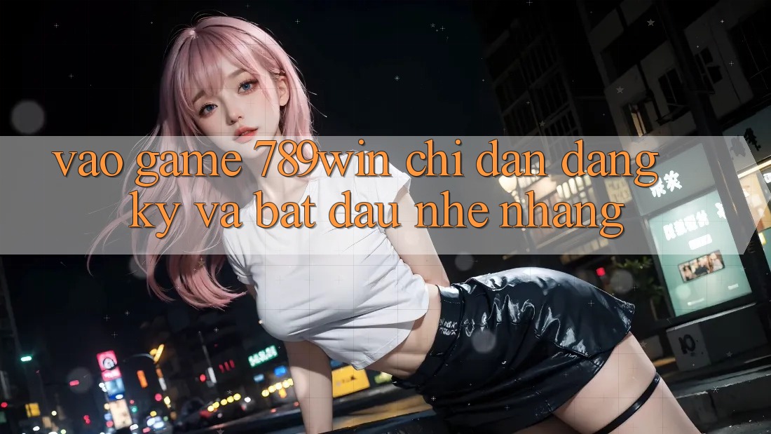 Vào Game 789win - Chỉ dẫn Đăng Ký Và Bắt đầu Nhẹ nhàng