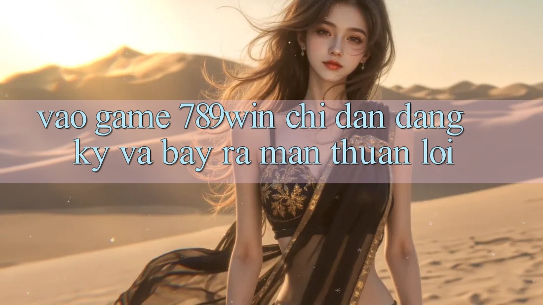 Vào Game 789win - Chỉ dẫn Đăng Ký Và Bày ra màn Thuận Lợi