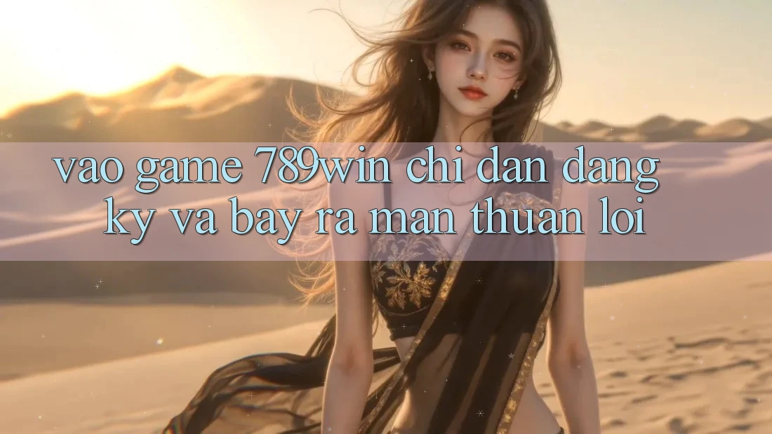 Vào Game 789win - Chỉ dẫn Đăng ký Và Bày ra màn Thuận Lợi