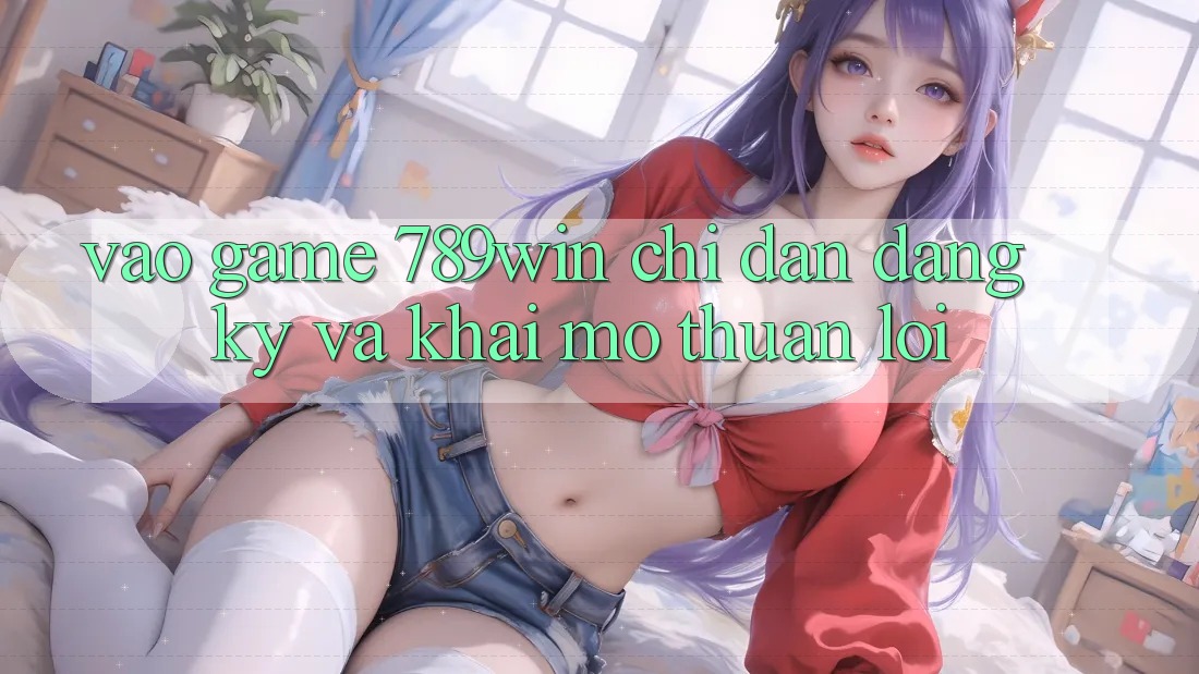 Vào Game 789win - Chỉ dẫn Đăng Ký Và Khai mở Thuận Lợi