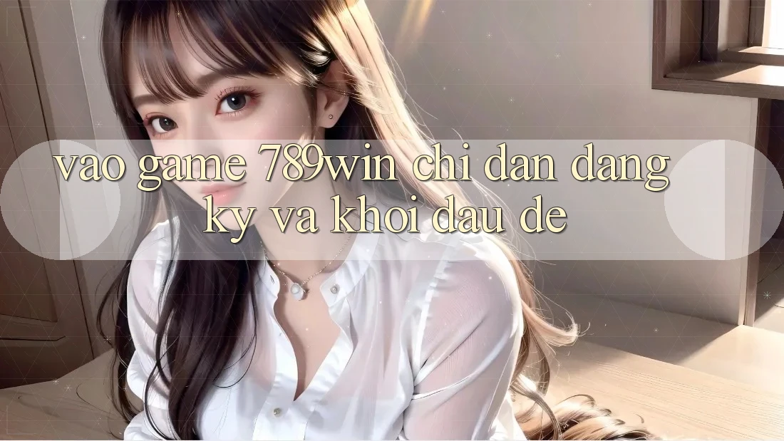 Vào Game 789win - Chỉ dẫn Đăng Ký Và Khởi Đầu Dễ