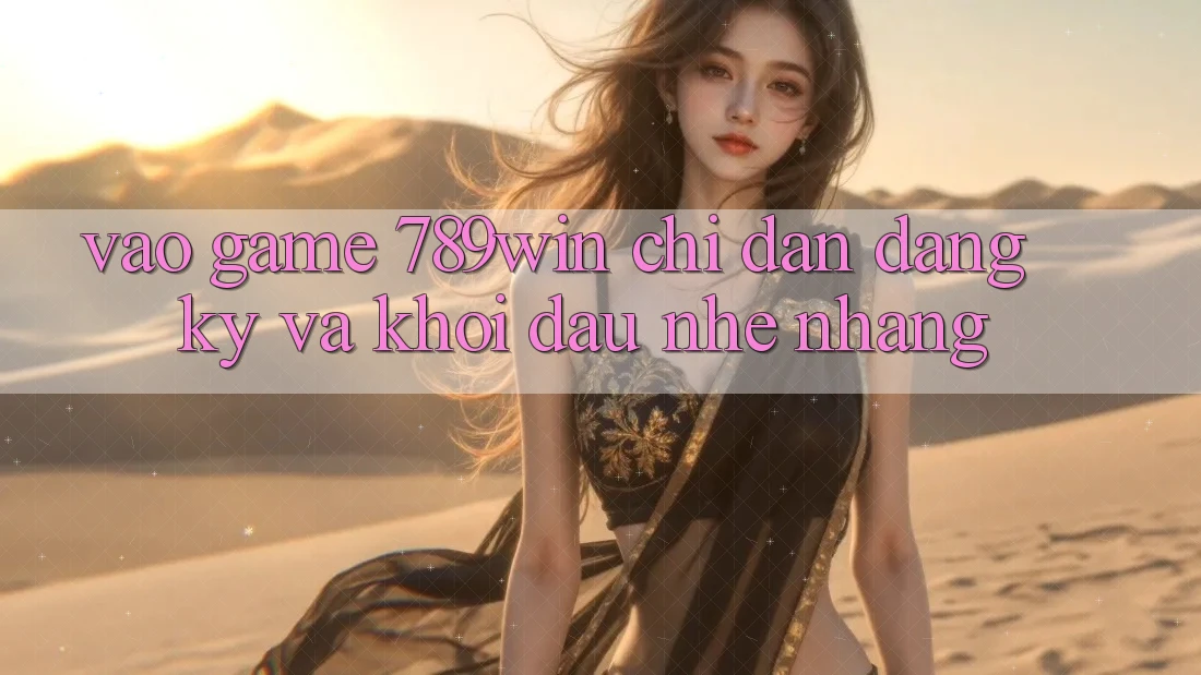 Vào Game 789win - Chỉ dẫn Đăng Ký Và Khởi Đầu Nhẹ nhàng