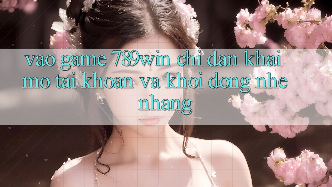 Vào Game 789win - Chỉ dẫn Khai mở tài khoản Và Khởi động Nhẹ nhàng