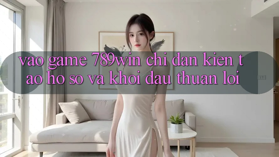 Vào Game 789win - Chỉ dẫn Kiến tạo hồ sơ Và Khởi Đầu Thuận Lợi
