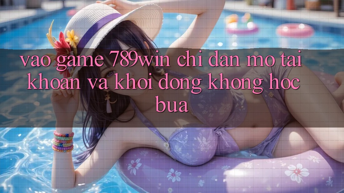 Vào Game 789win - Chỉ dẫn Mở tài khoản Và Khởi động Không hóc búa