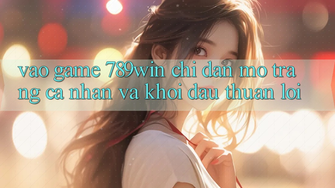 Vào Game 789win - Chỉ dẫn Mở trang cá nhân Và Khởi Đầu Thuận Lợi