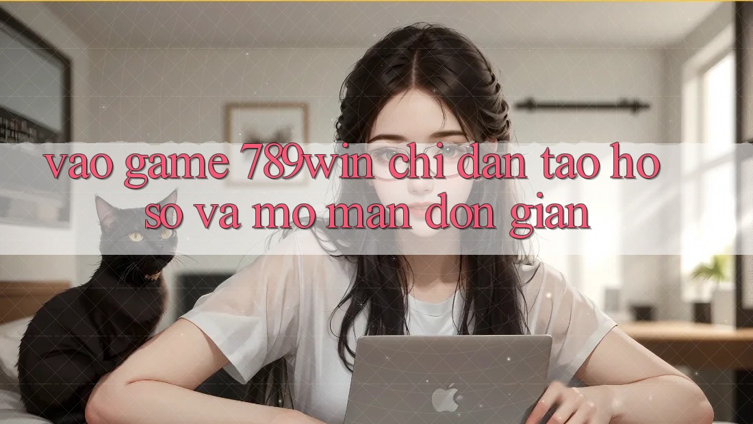 Vào Game 789win - Chỉ dẫn Tạo hồ sơ Và Mở màn Đơn giản