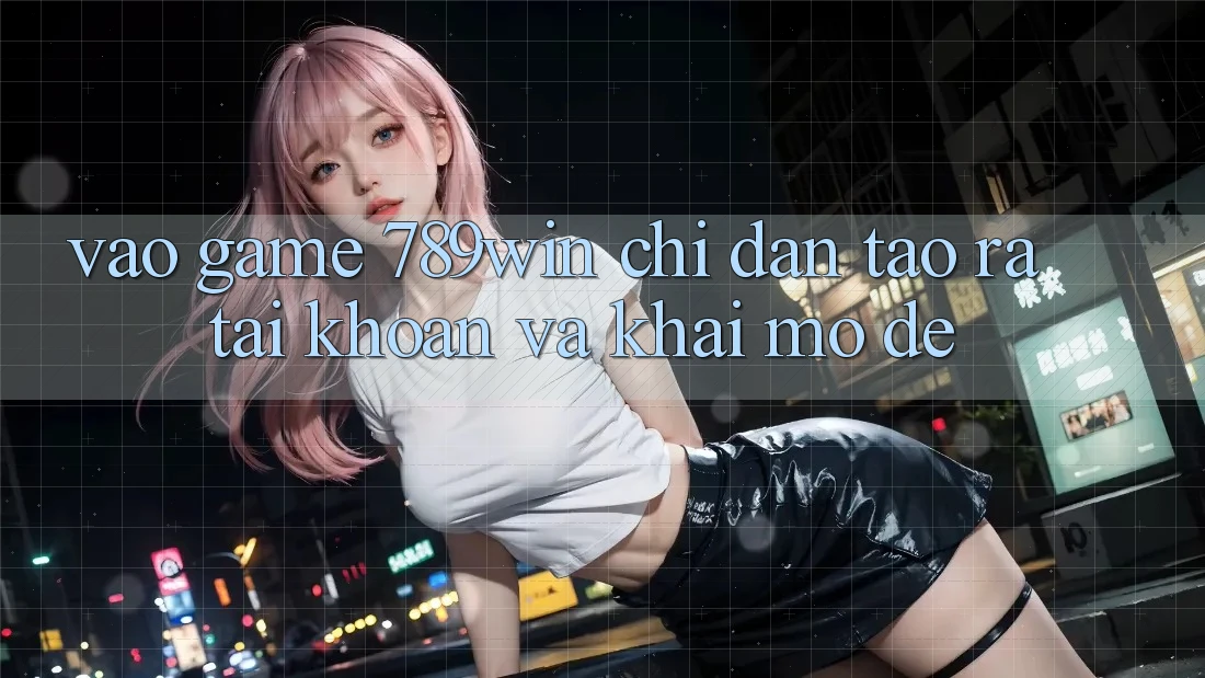 Vào Game 789win - Chỉ dẫn Tạo ra tài khoản Và Khai mở Dễ