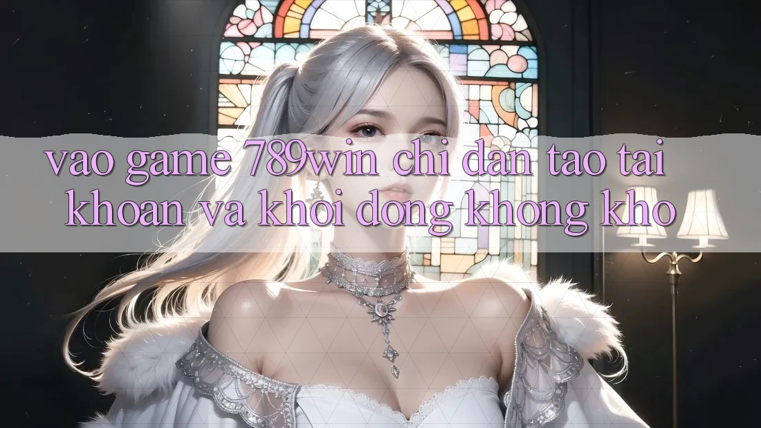 Vào Game 789win - Chỉ dẫn Tạo tài khoản Và Khởi động Không khó