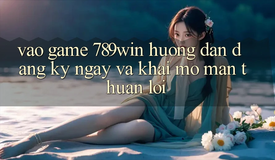 Vào Game 789win - Hướng dẫn Đăng ký ngay Và Khai mở màn Thuận Lợi