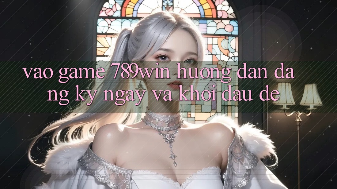 Vào Game 789win - Hướng dẫn Đăng ký ngay Và Khởi Đầu Dễ