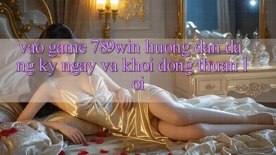 Vào Game 789win - Hướng dẫn Đăng ký ngay Và Khởi động Thuận Lợi