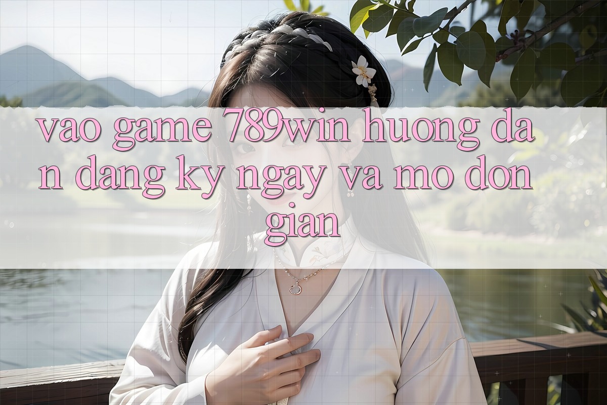 Vào Game 789win - Hướng dẫn Đăng ký ngay Và Mở Đơn giản