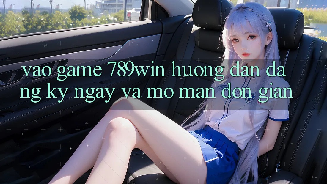 Vào Game 789win - Hướng dẫn Đăng ký ngay Và Mở màn Đơn giản