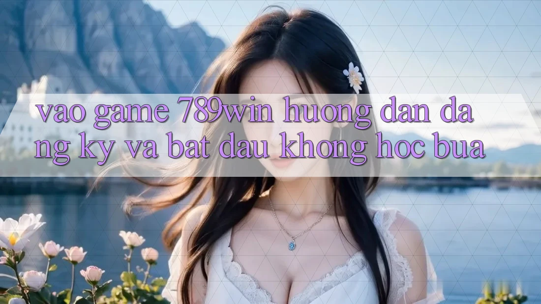 Vào Game 789win - Hướng dẫn Đăng Ký Và Bắt đầu Không hóc búa