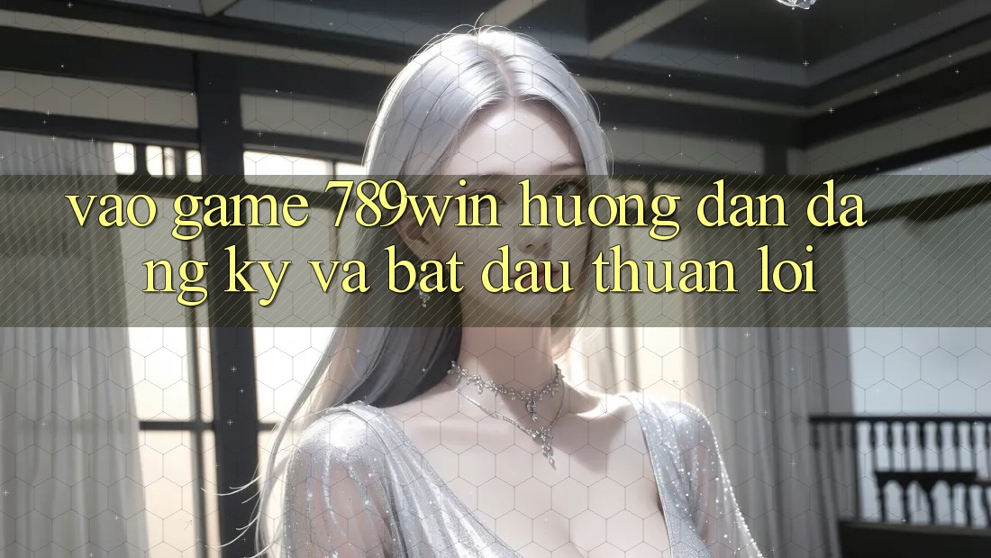 Vào Game 789win - Hướng dẫn Đăng Ký Và Bắt đầu Thuận Lợi
