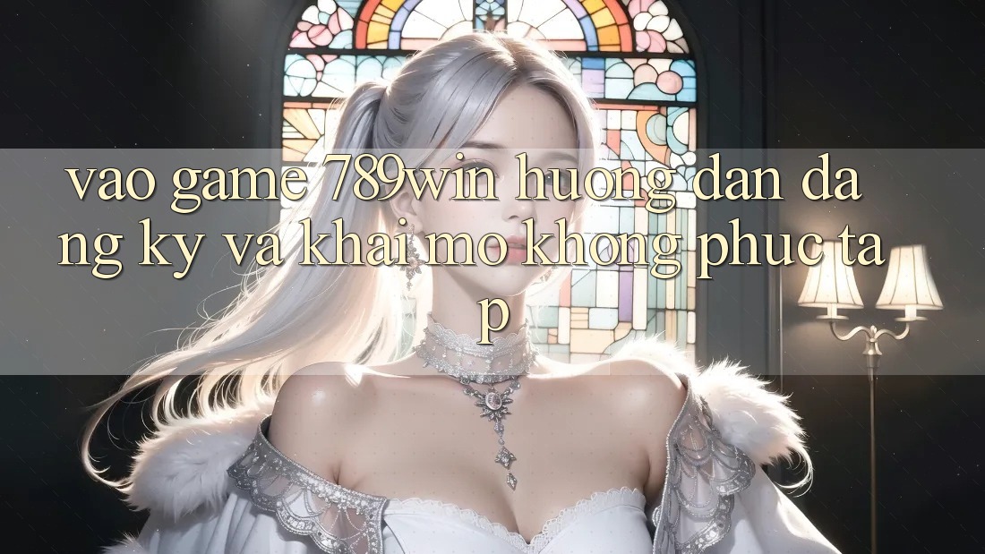 Vào Game 789win - Hướng dẫn Đăng Ký Và Khai mở Không phức tạp