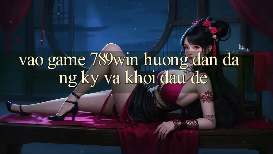 Vào Game 789win - Hướng dẫn Đăng ký Và Khởi Đầu Dễ