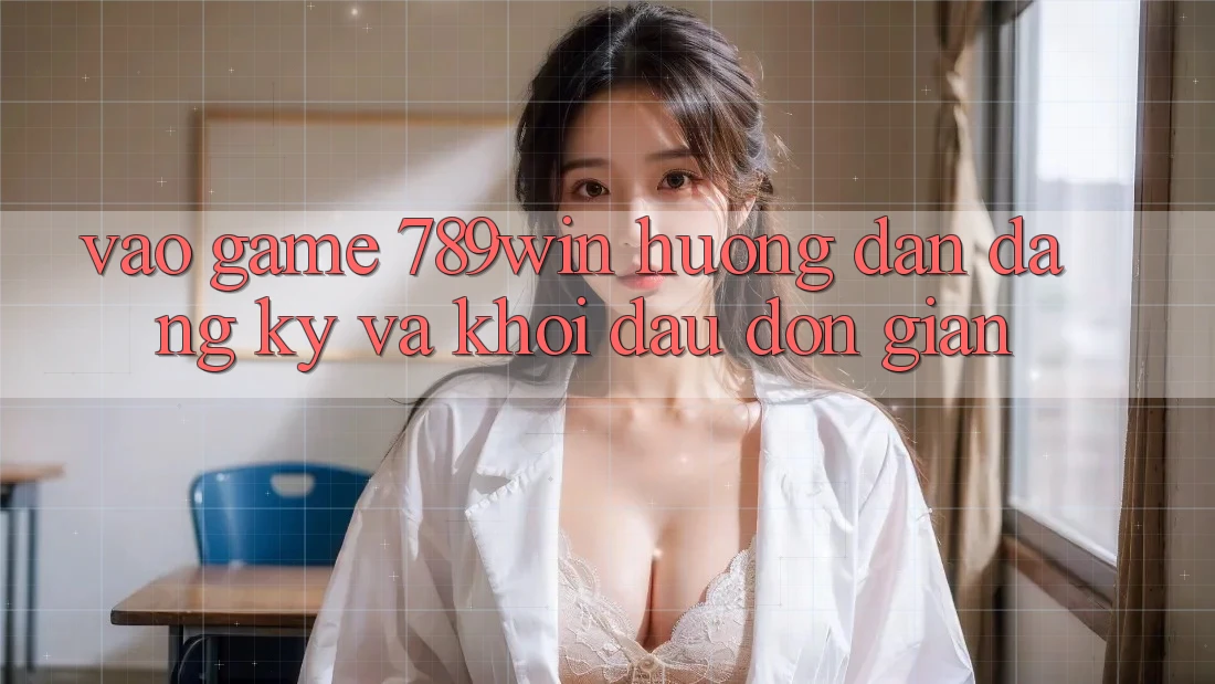 Vào Game 789win - Hướng dẫn Đăng Ký Và Khởi Đầu Đơn giản