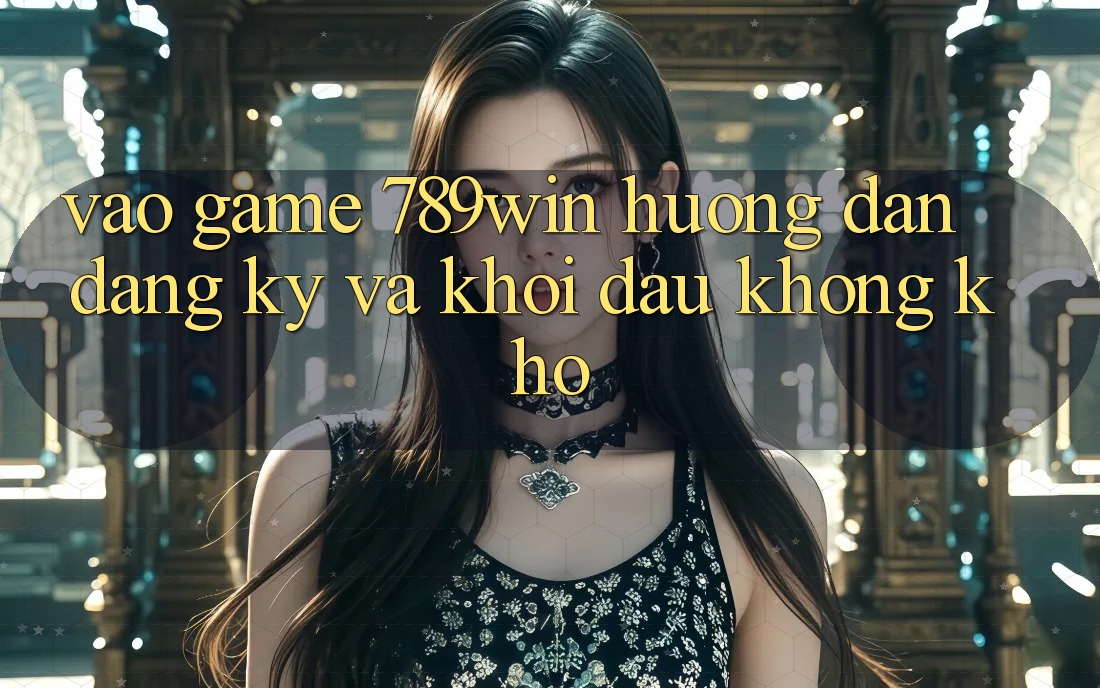 Vào Game 789win - Hướng dẫn Đăng Ký Và Khởi Đầu Không khó