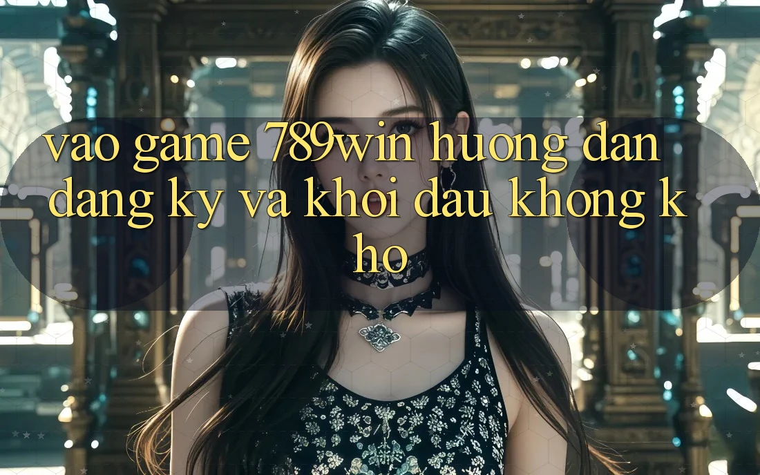 Vào Game 789win - Hướng dẫn Đăng Ký Và Khởi Đầu Không khó
