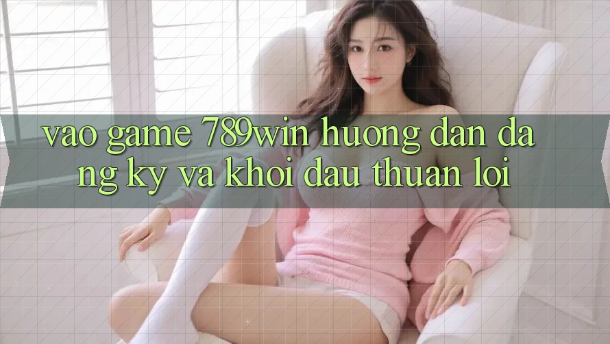 Vào Game 789win - Hướng dẫn Đăng Ký Và Khởi Đầu Thuận Lợi