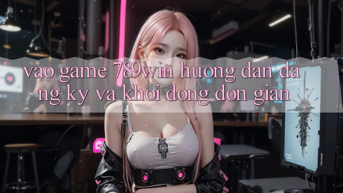 Vào Game 789win - Hướng dẫn Đăng Ký Và Khởi động Đơn giản