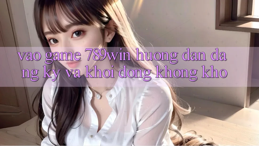 Vào Game 789win - Hướng dẫn Đăng Ký Và Khởi động Không khó