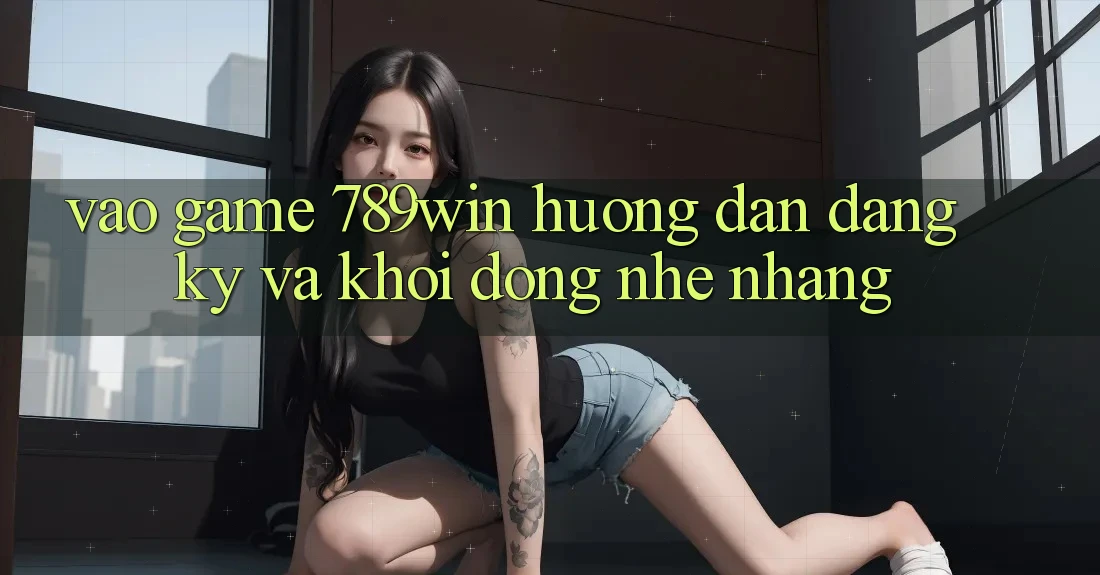Vào Game 789win - Hướng dẫn Đăng Ký Và Khởi động Nhẹ nhàng