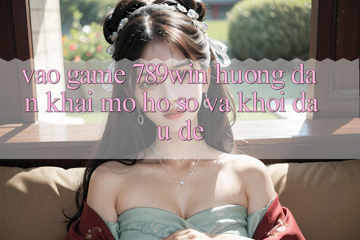 Vào Game 789win - Hướng dẫn Khai mở hồ sơ Và Khởi Đầu Dễ