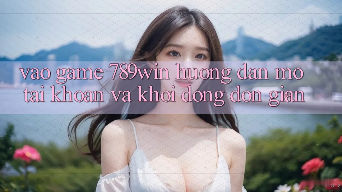 Vào Game 789win - Hướng dẫn Mở tài khoản Và Khởi động Đơn giản