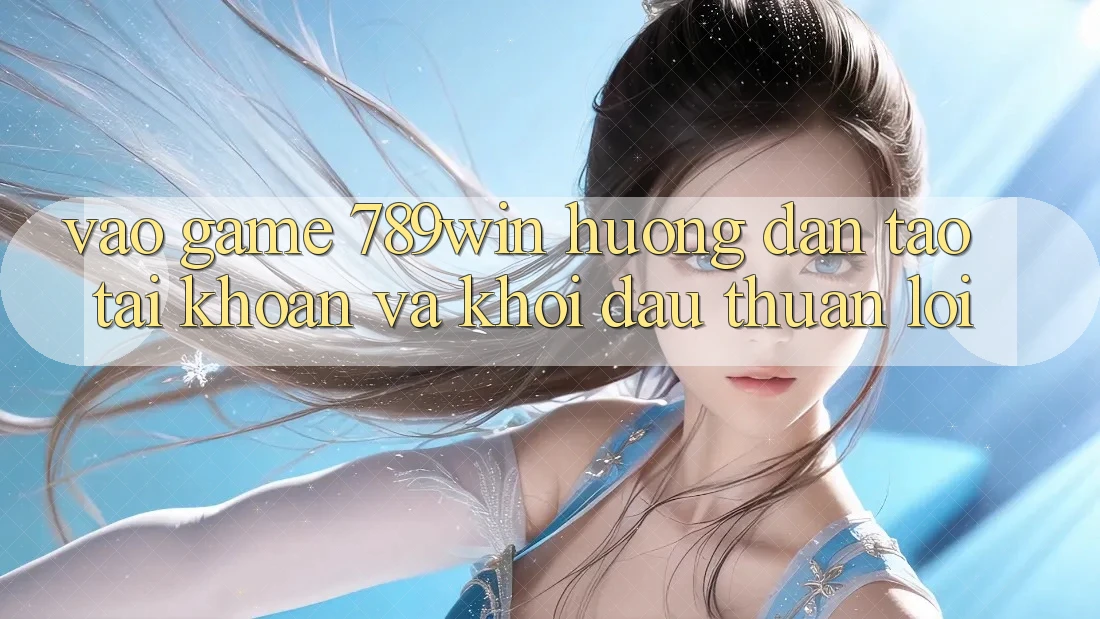 Vào Game 789win - Hướng dẫn Tạo tài khoản Và Khởi Đầu Thuận Lợi