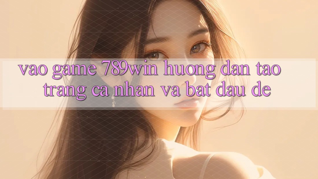 Vào Game 789win - Hướng dẫn Tạo trang cá nhân Và Bắt đầu Dễ