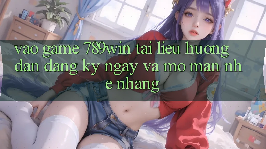 Vào Game 789win - Tài liệu hướng dẫn Đăng ký ngay Và Mở màn Nhẹ nhàng