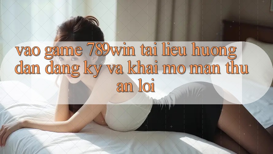 Vào Game 789win - Tài liệu hướng dẫn Đăng Ký Và Khai mở màn Thuận Lợi