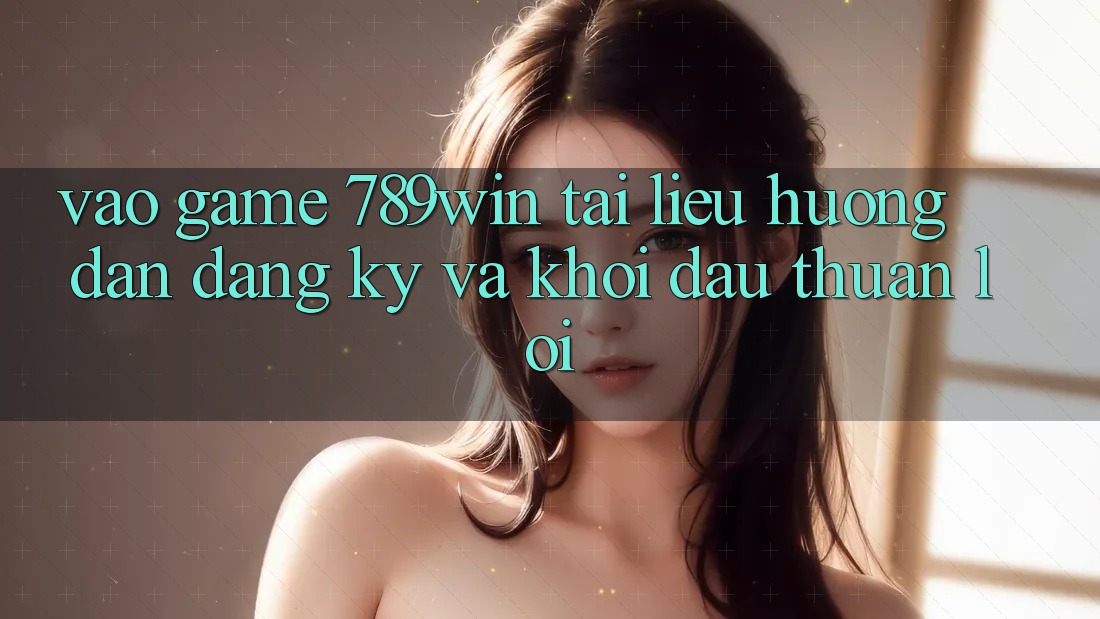 Vào Game 789win - Tài liệu hướng dẫn Đăng Ký Và Khởi Đầu Thuận Lợi