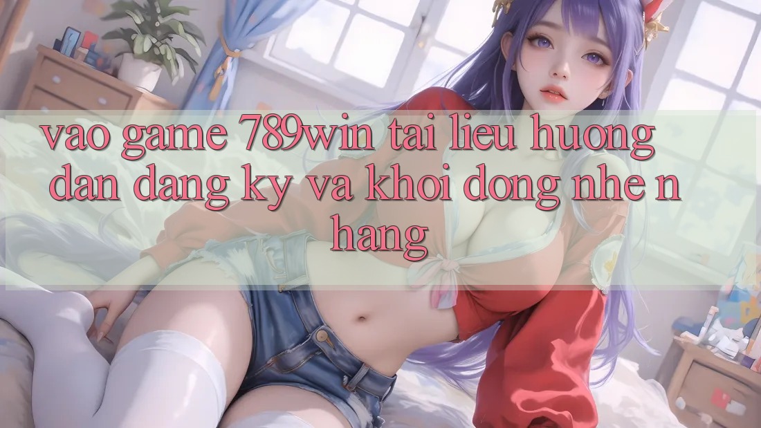 Vào Game 789win - Tài liệu hướng dẫn Đăng Ký Và Khởi động Nhẹ nhàng