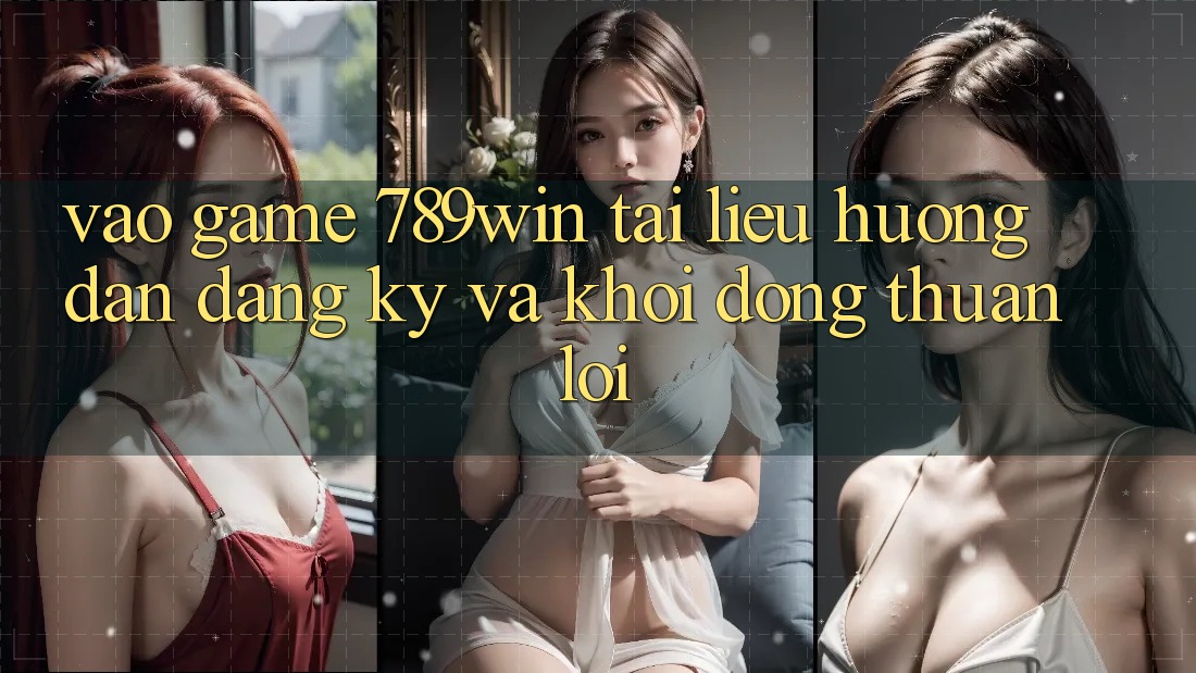 Vào Game 789win - Tài liệu hướng dẫn Đăng Ký Và Khởi động Thuận Lợi
