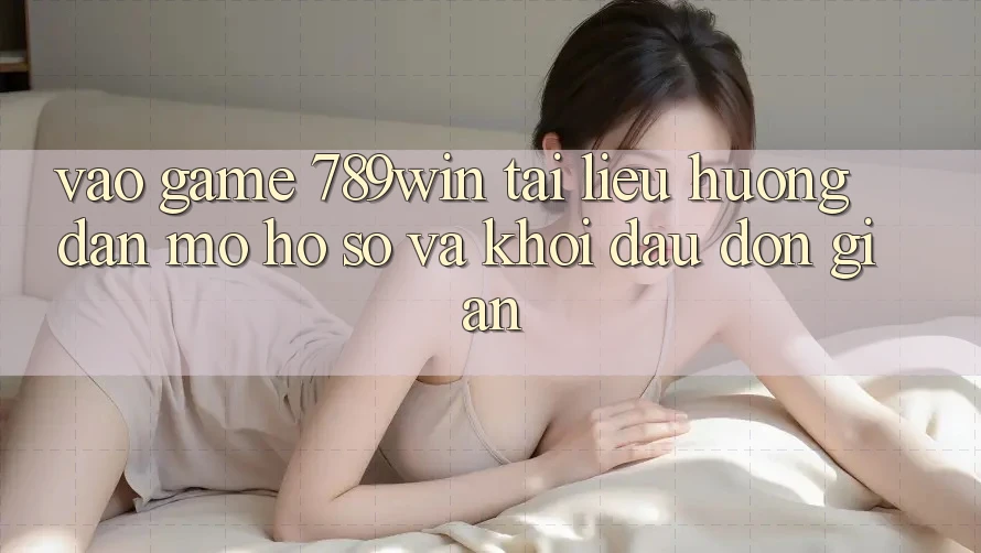 Vào Game 789win - Tài liệu hướng dẫn Mở hồ sơ Và Khởi Đầu Đơn giản