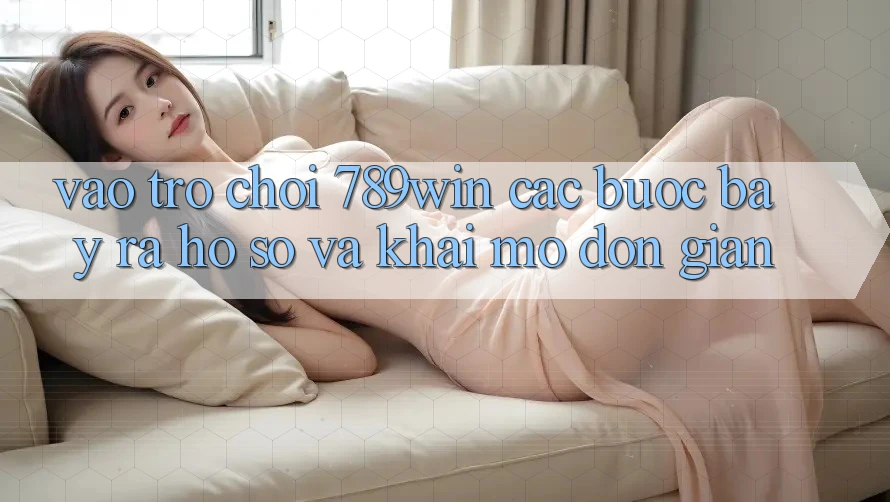 Vào Trò chơi 789win - Các Bước Bày ra hồ sơ Và Khai mở Đơn giản