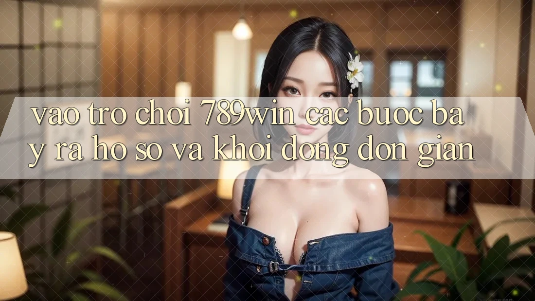 Vào Trò chơi 789win - Các Bước Bày ra hồ sơ Và Khởi động Đơn giản