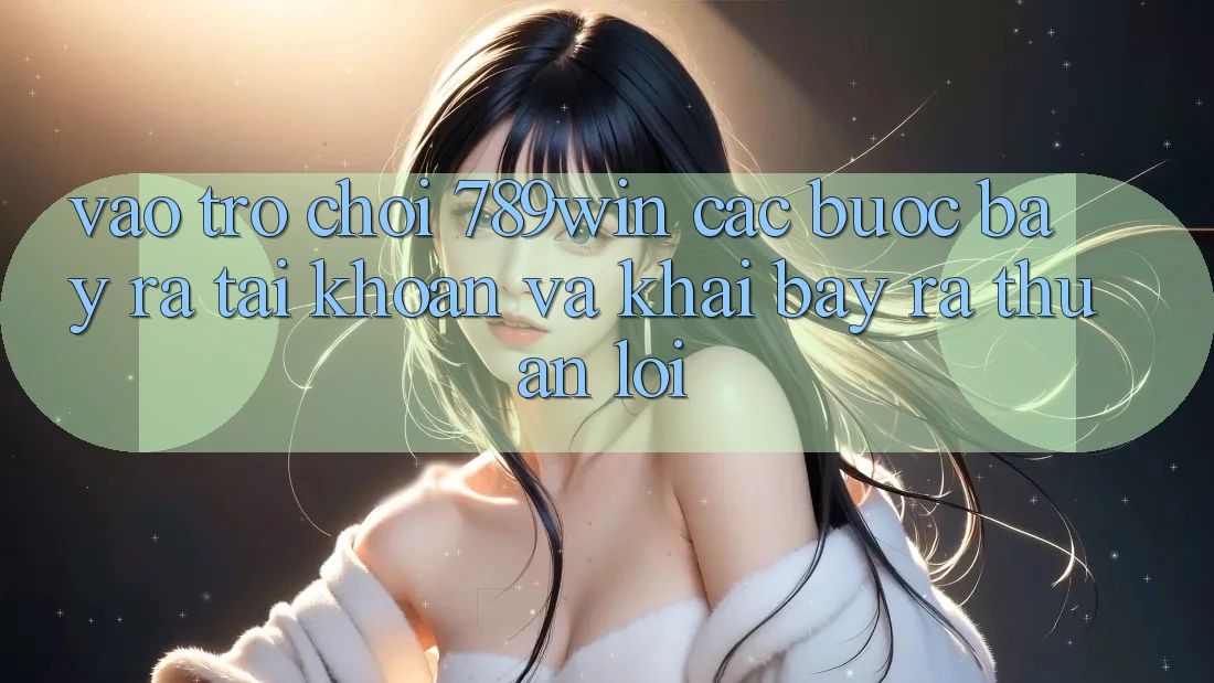 Vào Trò chơi 789win - Các Bước Bày ra tài khoản Và Khai bày ra Thuận Lợi