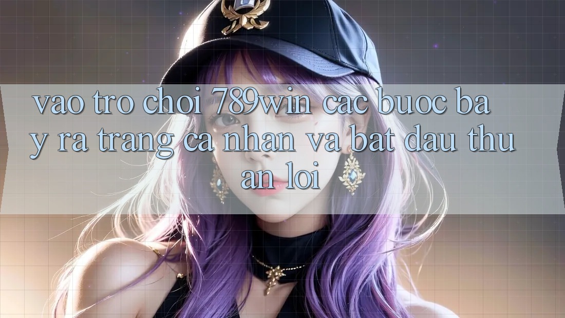 Vào Trò chơi 789win - Các Bước Bày ra trang cá nhân Và Bắt đầu Thuận Lợi