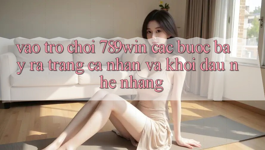 Vào Trò chơi 789win - Các Bước Bày ra trang cá nhân Và Khởi Đầu Nhẹ nhàng